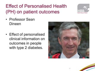 Effect of Personalised Health (PH) on patient outcomes 
•Professor Sean Dineen 
•Effect of personalised clinical information on outcomes in people with type 2 diabetes. 
24  