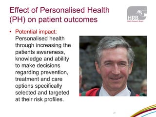 Effect of Personalised Health (PH) on patient outcomes 
•Potential impact: Personalised health through increasing the patients awareness, knowledge and ability to make decisions regarding prevention, treatment and care options specifically selected and targeted at their risk profiles. 
26  