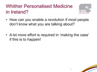 Whither Personalised Medicine in Ireland? 
36 
•How can you enable a revolution if most people don’t know what you are talking about? 
•A lot more effort is required in ‘making the case’ if this is to happen!  