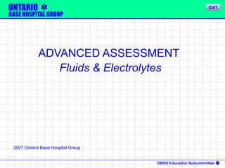 OBHG Education Subcommittee
ONTARIO
BASE HOSPITAL GROUP
ADVANCED ASSESSMENT
Fluids & Electrolytes
2007 Ontario Base Hospital Group
QUIT
 