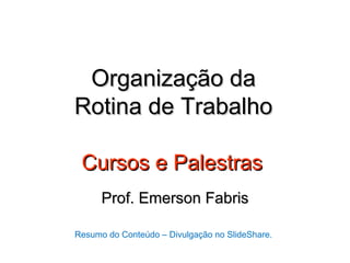 Organização da
Rotina de Trabalho

 Cursos e Palestras
      Prof. Emerson Fabris

Resumo do Conteúdo – Divulgação no SlideShare.
 