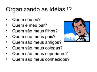 Organizando as Idéias !?
•   Quem sou eu?
•   Quem é meu par?
•   Quem são meus filhos?
•   Quem são meus pais?
•   Quem são meus amigos?
•   Quem são meus colegas?
•   Quem são meus superiores?
•   Quem são meus conhecidos?
 