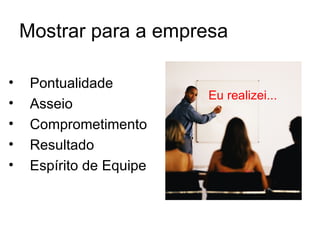 Mostrar para a empresa

•    Pontualidade
                          Eu realizei...
•    Asseio
•    Comprometimento
•    Resultado
•    Espírito de Equipe
 