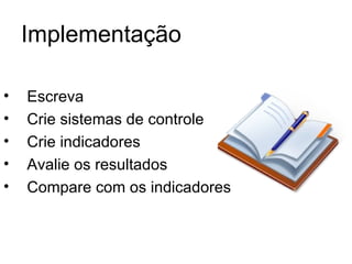 Implementação

•   Escreva
•   Crie sistemas de controle
•   Crie indicadores
•   Avalie os resultados
•   Compare com os indicadores
 