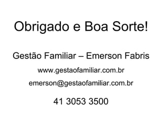 Obrigado e Boa Sorte!

Gestão Familiar – Emerson Fabris
     www.gestaofamiliar.com.br
   emerson@gestaofamiliar.com.br

         41 3053 3500
 