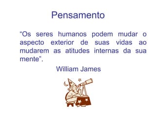 Pensamento
“Os seres humanos podem mudar o
aspecto exterior de suas vidas ao
mudarem as atitudes internas da sua
mente”.
          William James
 