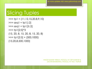 Slicing Tuples
>>> tp1 = (11,12,15,20,8,9,10)
>>> seq1 = tp1[::2]
>>> seq1 = tp1[5::2]
>>> tp1[2:5]*3
(15, 20, 8, 15, 20, ...