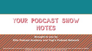 Your podcast show
notes
Brought to you by
Elite Podcast Academy and Yogi’s Podcast Network
Some of the links in this post are affiliate links. This means if you click on the link and purchase the item, we will receive an affiliate
commission at no extra cost to you. All opinions remain our own.
 