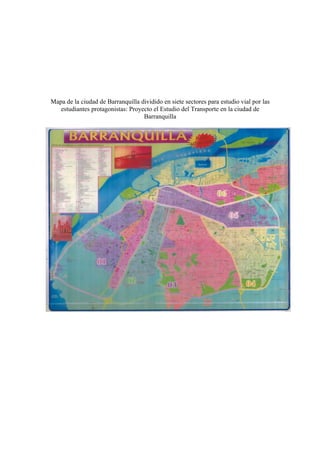 Mapa de la ciudad de Barranquilla dividido en siete sectores para estudio vial por las
   estudiantes protagonistas: Proyecto el Estudio del Transporte en la ciudad de
                                   Barranquilla
 