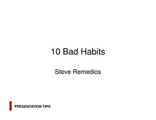 10 Bad Habits

                    Steve Remedios




PRESENTATION TIPS
 