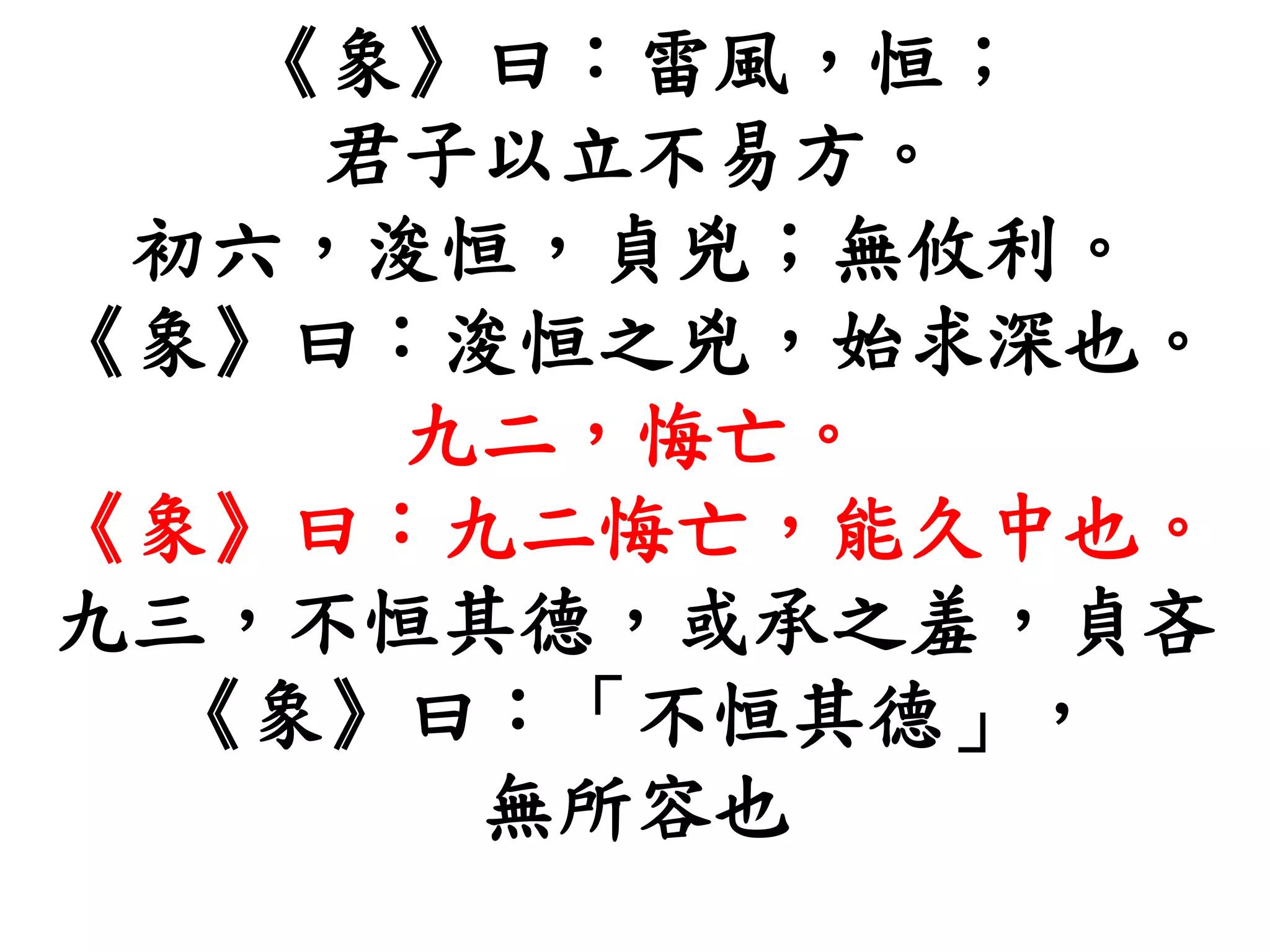 《象》曰：雷風，恒；
君子以立不易方。
初六，浚恒，貞兇；無攸利。
《象》曰：浚恒之兇，始求深也。
九二，悔亡。
《象》曰：九二悔亡，能久中也。
九三，不恒其德，或承之羞，貞吝
《象》曰：「不恒其德」，
無所容也
 