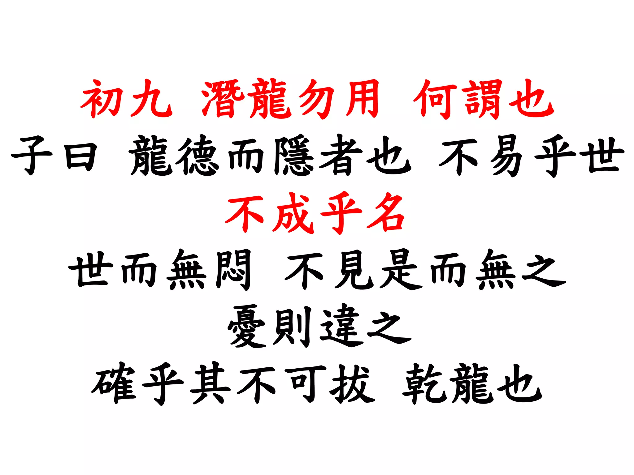 初九 潛龍勿用 何謂也
子曰 龍德而隱者也 不易乎世
不成乎名
世而無悶 不見是而無之
憂則違之
確乎其不可拔 乾龍也
 