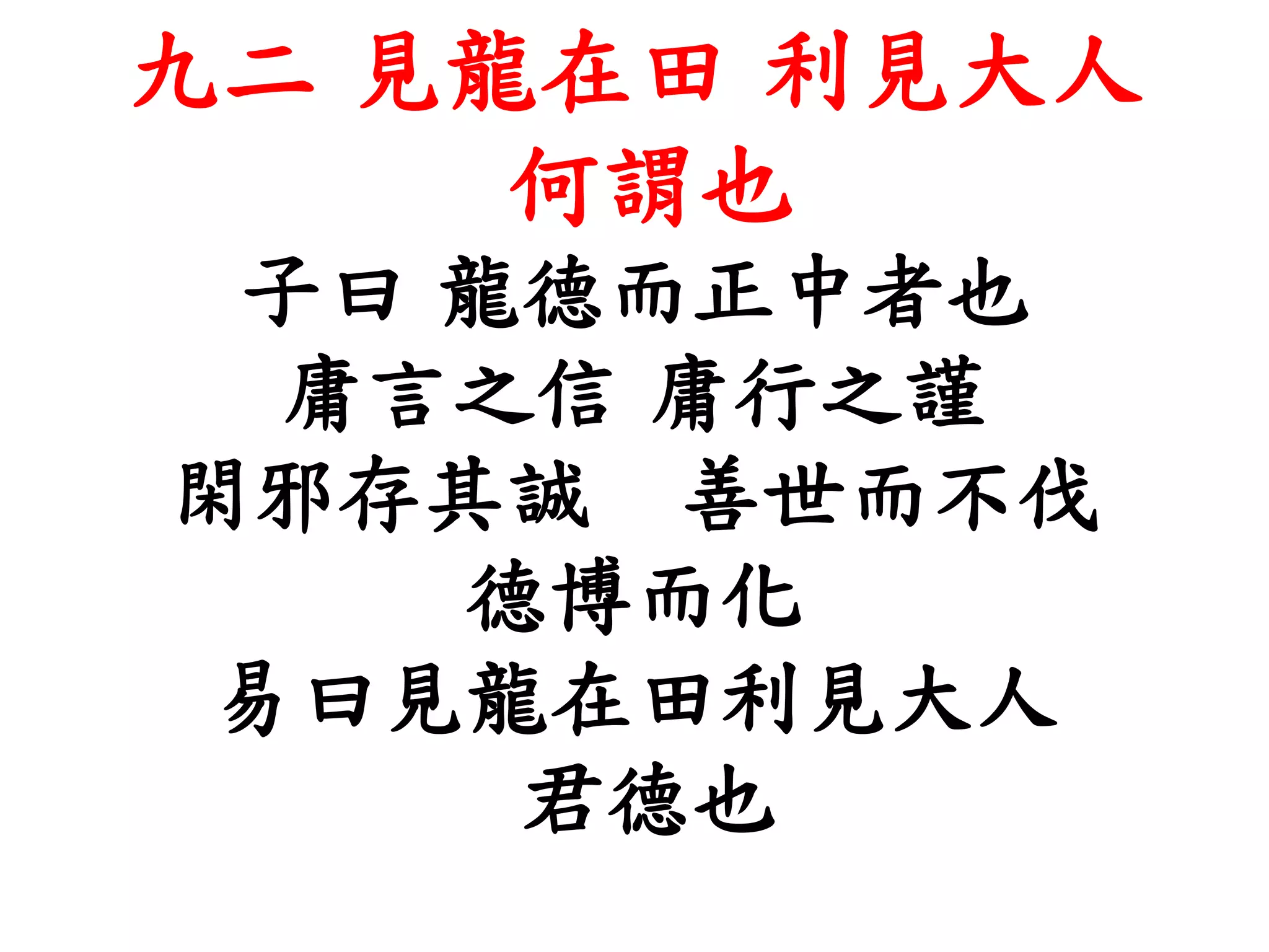 九二 見龍在田 利見大人
何謂也
子曰 龍德而正中者也
庸言之信 庸行之謹
閑邪存其誠 善世而不伐
德博而化
易曰見龍在田利見大人
君德也
 