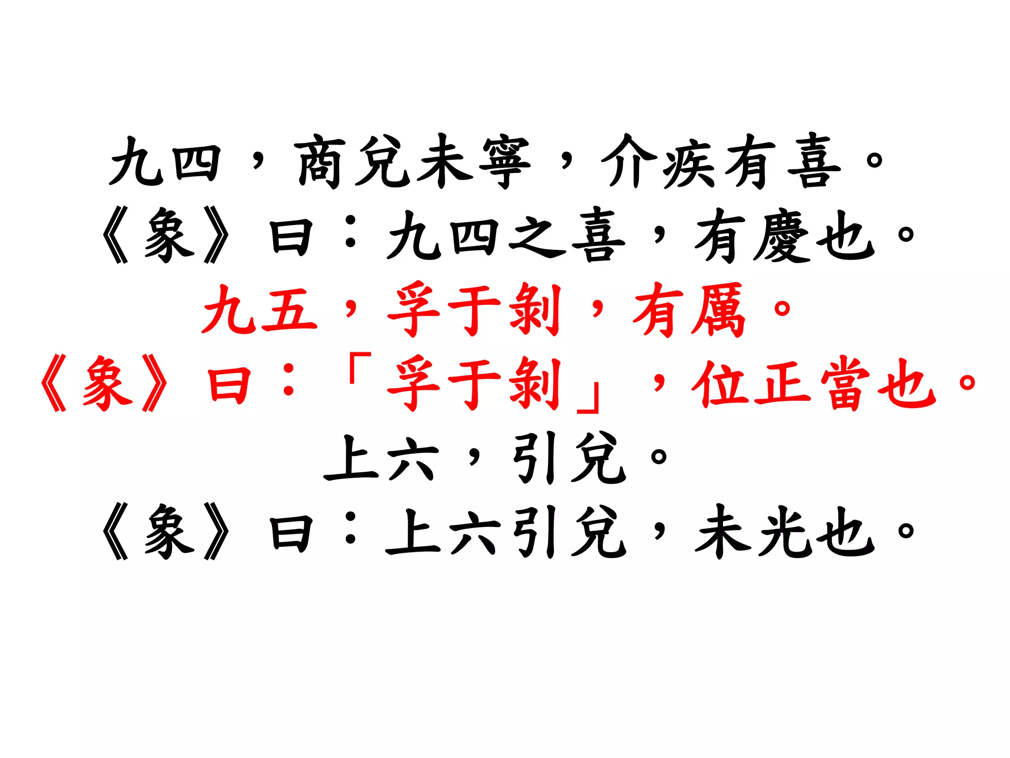 九四，商兌未寧，介疾有喜。
《象》曰：九四之喜，有慶也。
九五，孚于剝，有厲。
《象》曰：「孚于剝」，位正當也。
上六，引兌。
《象》曰：上六引兌，未光也。
 