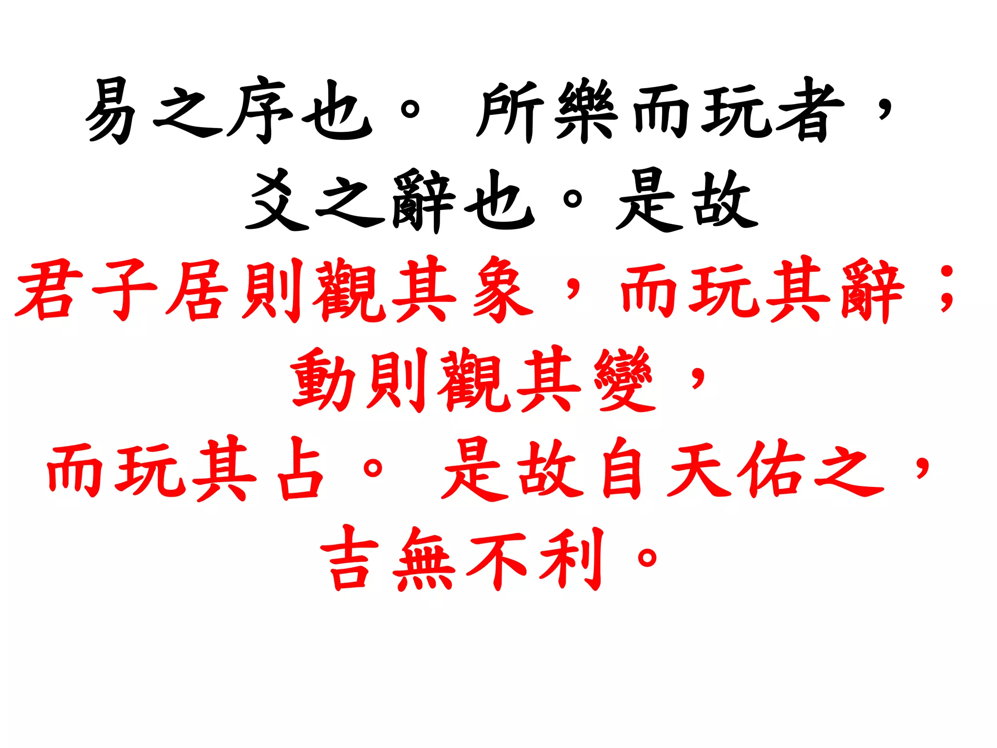 易之序也。 所樂而玩者，
爻之辭也。是故
君子居則觀其象，而玩其辭；
動則觀其變，
而玩其占。 是故自天佑之，
吉無不利。
 