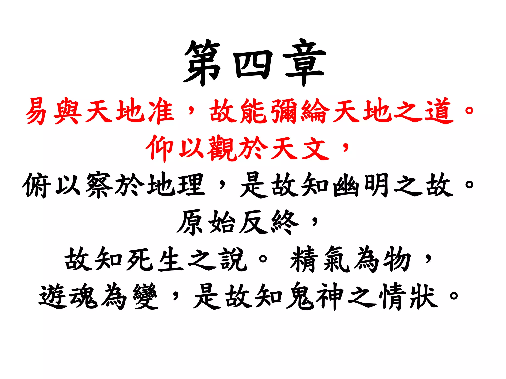 第四章
易與天地准，故能彌綸天地之道。
仰以觀於天文，
俯以察於地理，是故知幽明之故。
原始反終，
故知死生之說。 精氣為物，
遊魂為變，是故知鬼神之情狀。
 