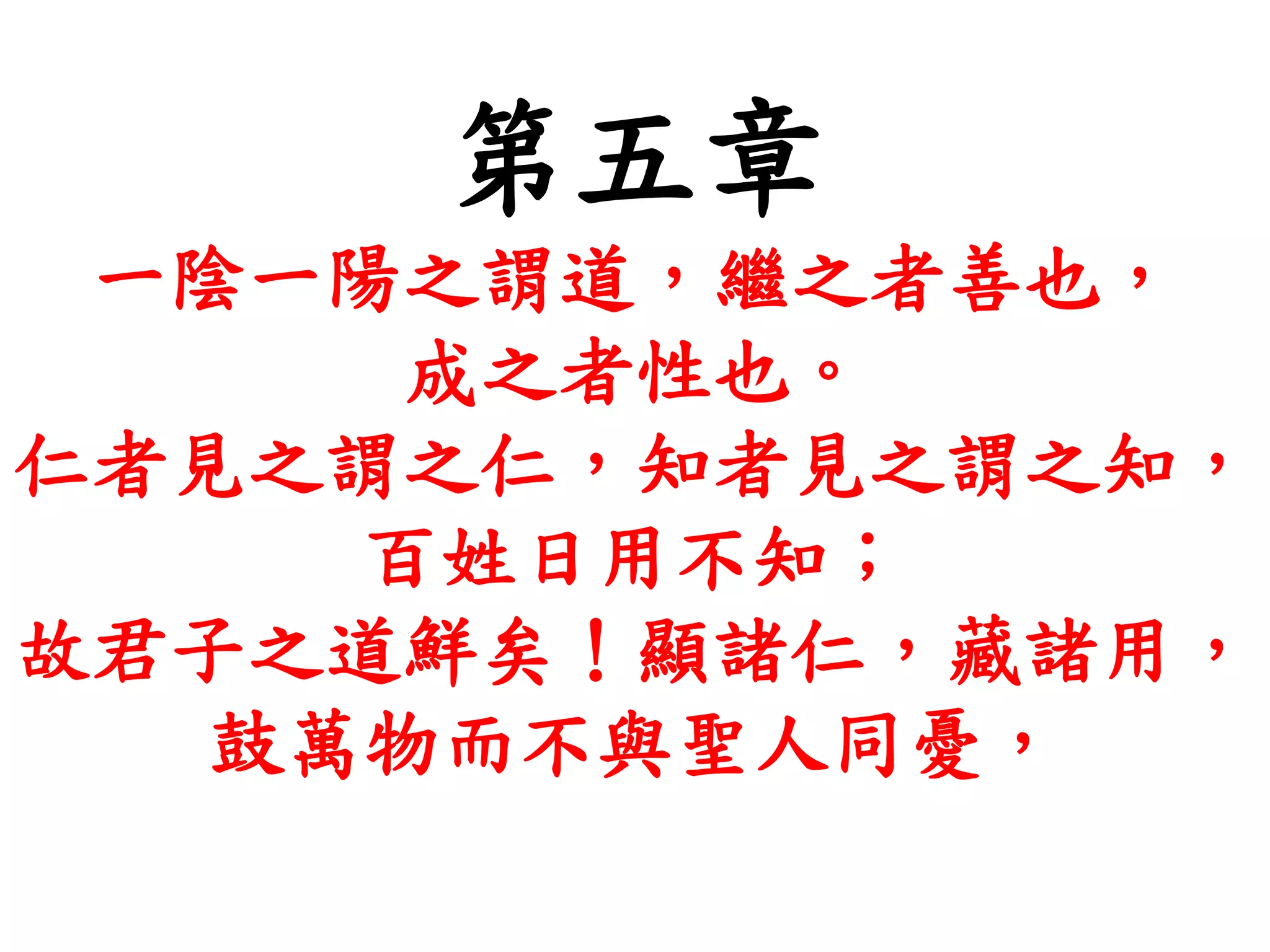 第五章
一陰一陽之謂道，繼之者善也，
成之者性也。
仁者見之謂之仁，知者見之謂之知，
百姓日用不知；
故君子之道鮮矣！顯諸仁，藏諸用，
鼓萬物而不與聖人同憂，
 