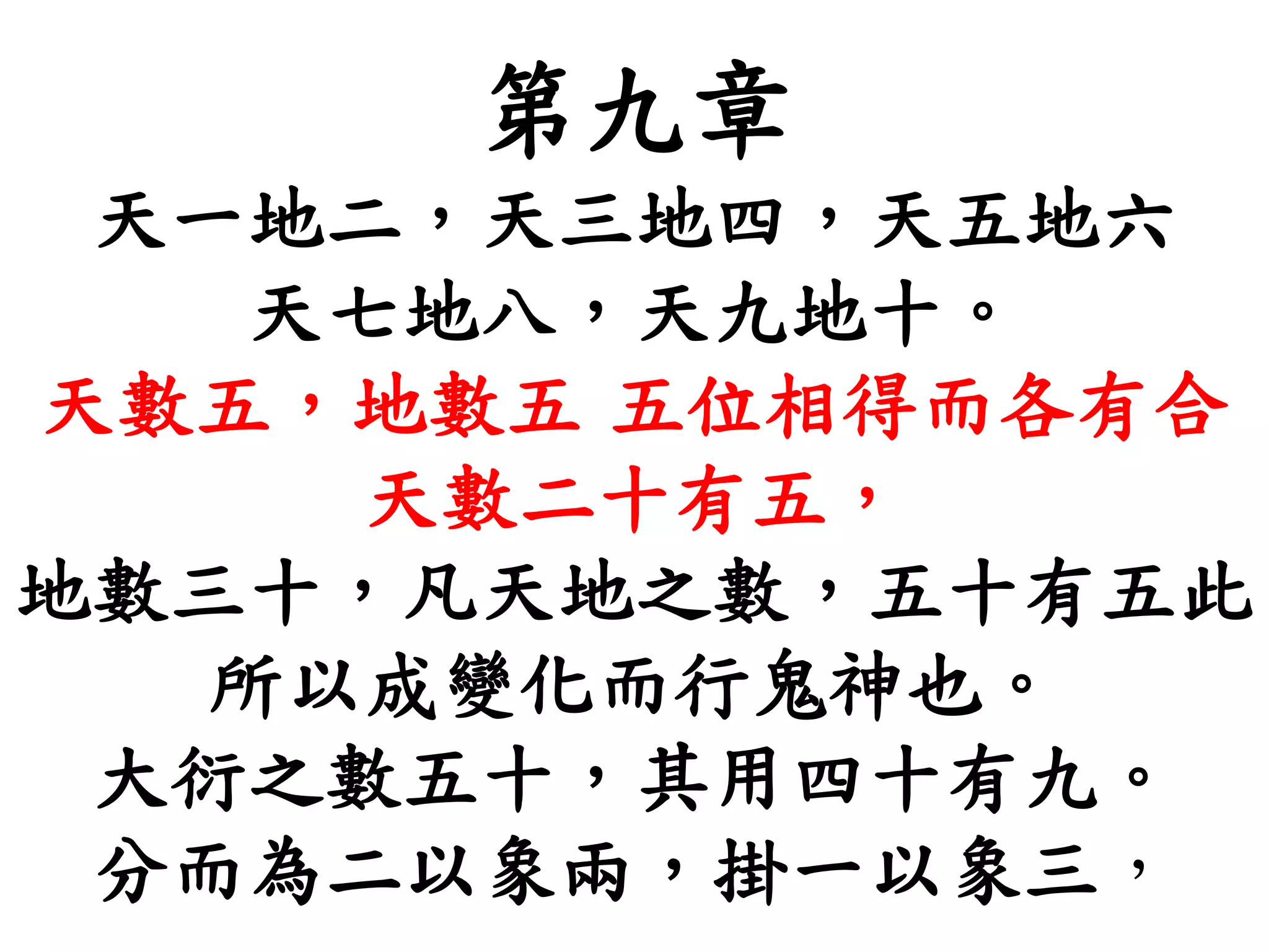 第九章
天一地二，天三地四，天五地六
天七地八，天九地十。
天數五，地數五 五位相得而各有合
天數二十有五，
地數三十，凡天地之數，五十有五此
所以成變化而行鬼神也。
大衍之數五十，其用四十有九。
分而為二以象兩，掛一以象三，
 