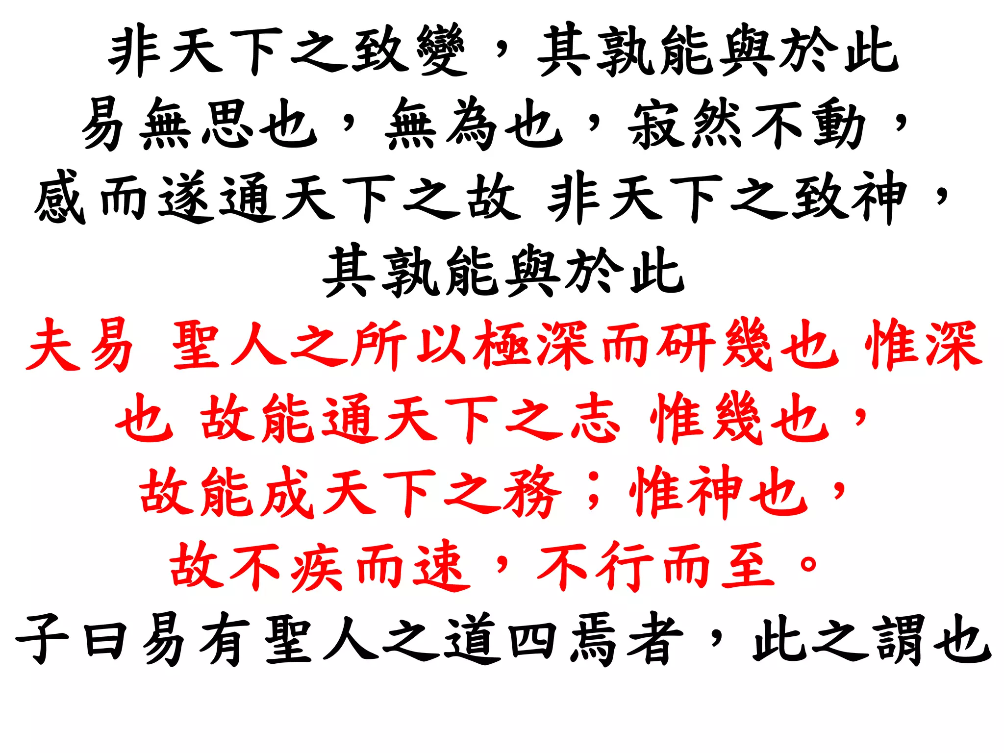 非天下之致變，其孰能與於此
易無思也，無為也，寂然不動，
感而遂通天下之故 非天下之致神，
其孰能與於此
夫易 聖人之所以極深而研幾也 惟深
也 故能通天下之志 惟幾也，
故能成天下之務；惟神也，
故不疾而速，不行而至。
子曰易有聖人之道四焉者，此之謂也
 
