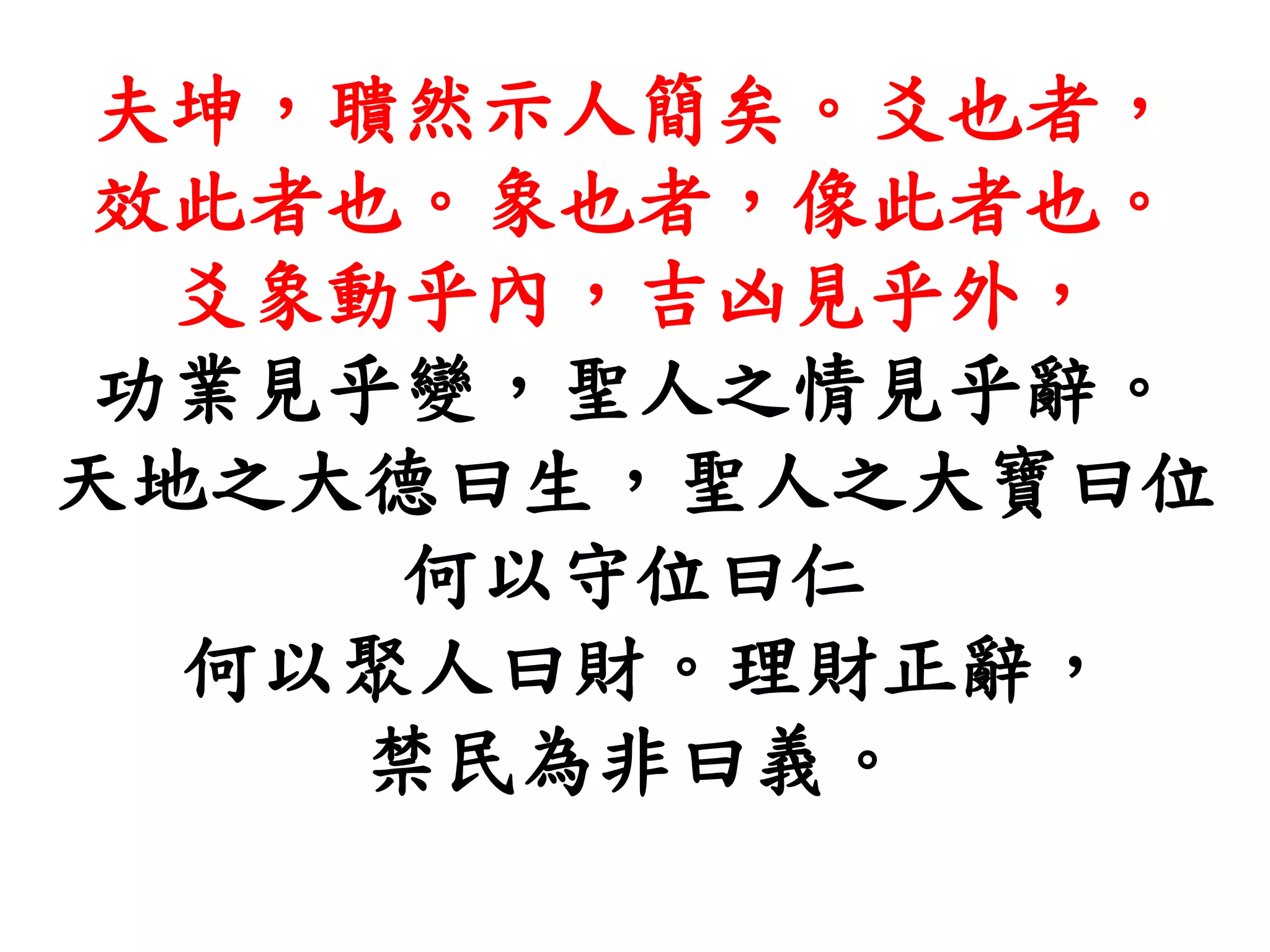 夫坤，聵然示人簡矣。爻也者，
效此者也。象也者，像此者也。
爻象動乎內，吉凶見乎外，
功業見乎變，聖人之情見乎辭。
天地之大德曰生，聖人之大寶曰位
何以守位曰仁
何以聚人曰財。理財正辭，
禁民為非曰義。
 