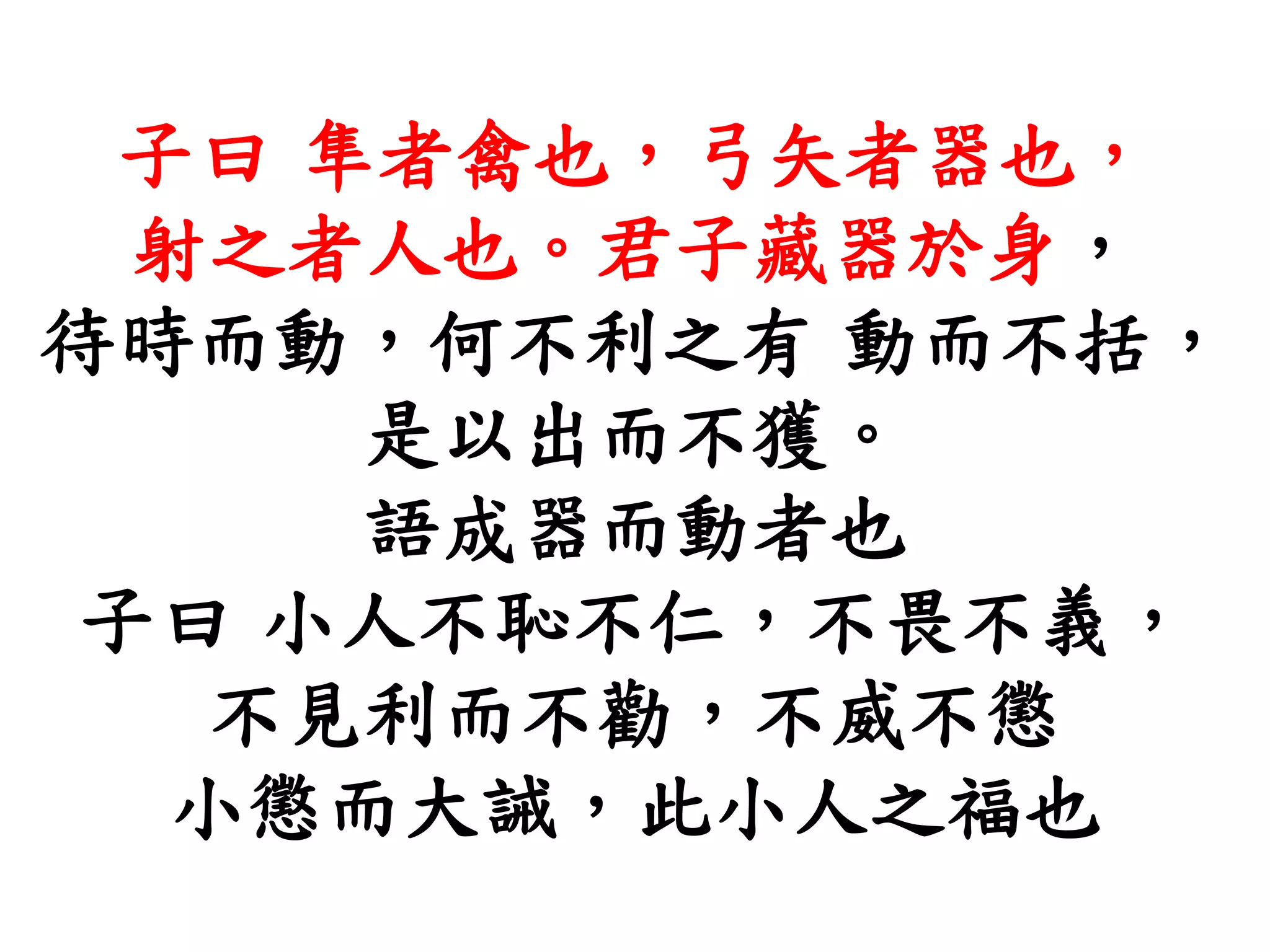 子曰 隼者禽也，弓矢者器也，
射之者人也。君子藏器於身，
待時而動，何不利之有 動而不括，
是以出而不獲。
語成器而動者也
子曰 小人不恥不仁，不畏不義，
不見利而不勸，不威不懲
小懲而大誡，此小人之福也
 
