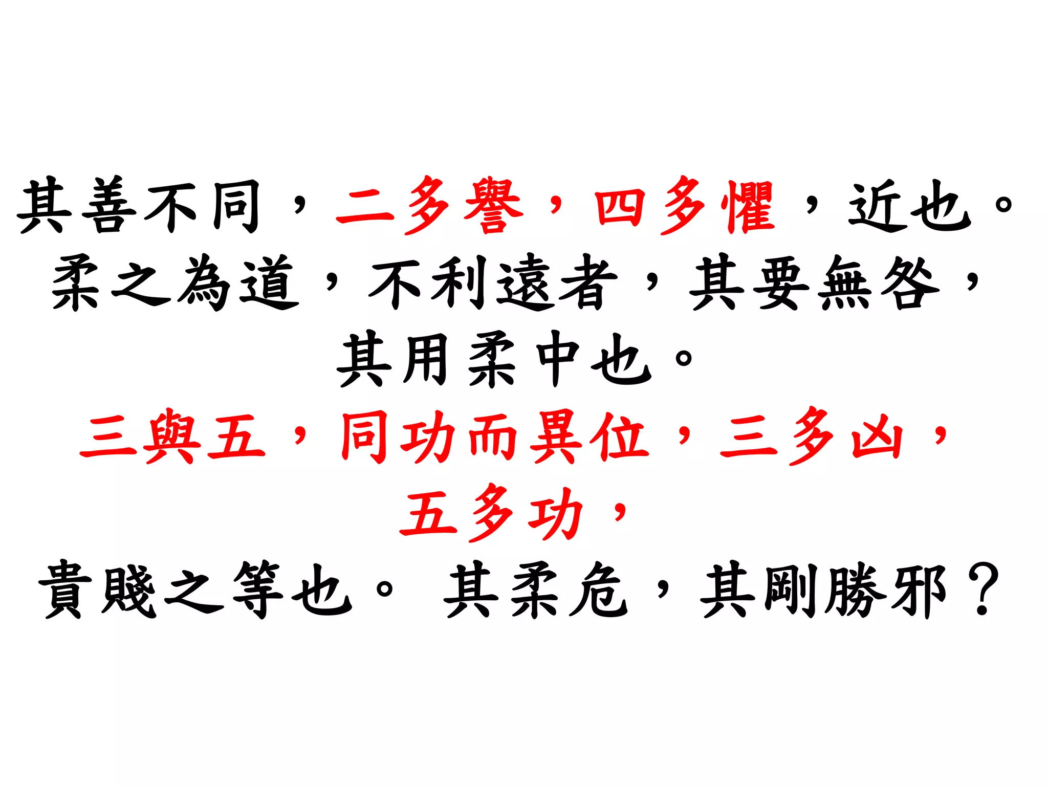 其善不同，二多譽，四多懼，近也。
柔之為道，不利遠者，其要無咎，
其用柔中也。
三與五，同功而異位，三多凶，
五多功，
貴賤之等也。 其柔危，其剛勝邪？
 