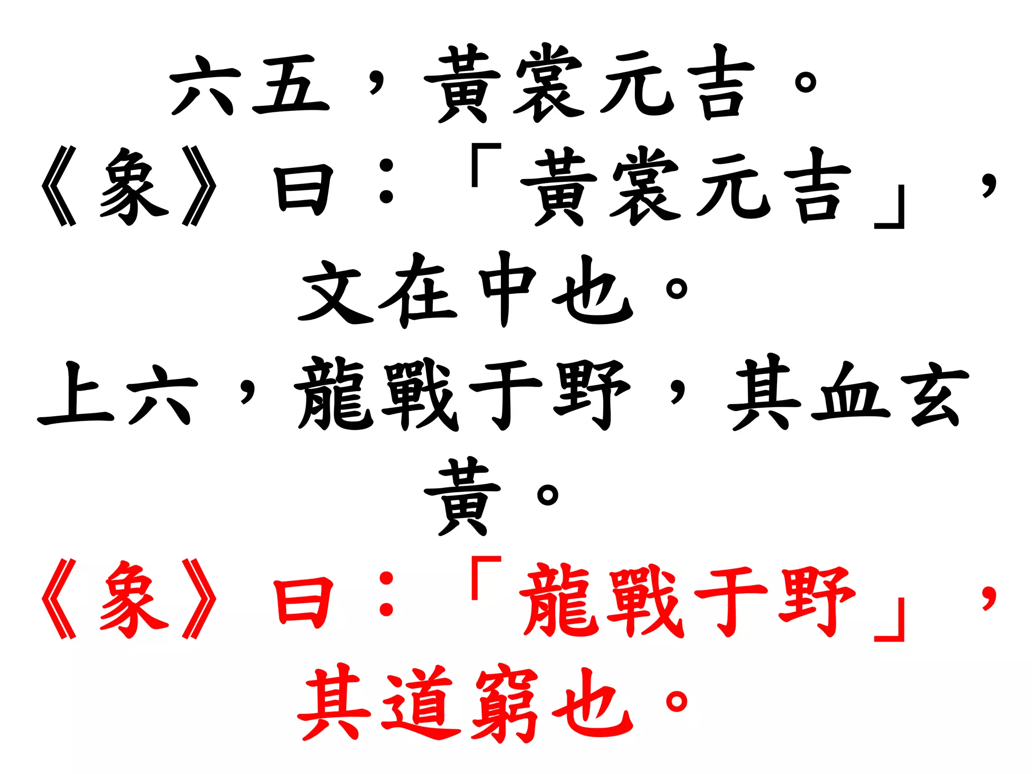 六五，黃裳元吉。
《象》曰：「黃裳元吉」，
文在中也。
上六，龍戰于野，其血玄
黃。
《象》曰：「龍戰于野」，
其道窮也。
 