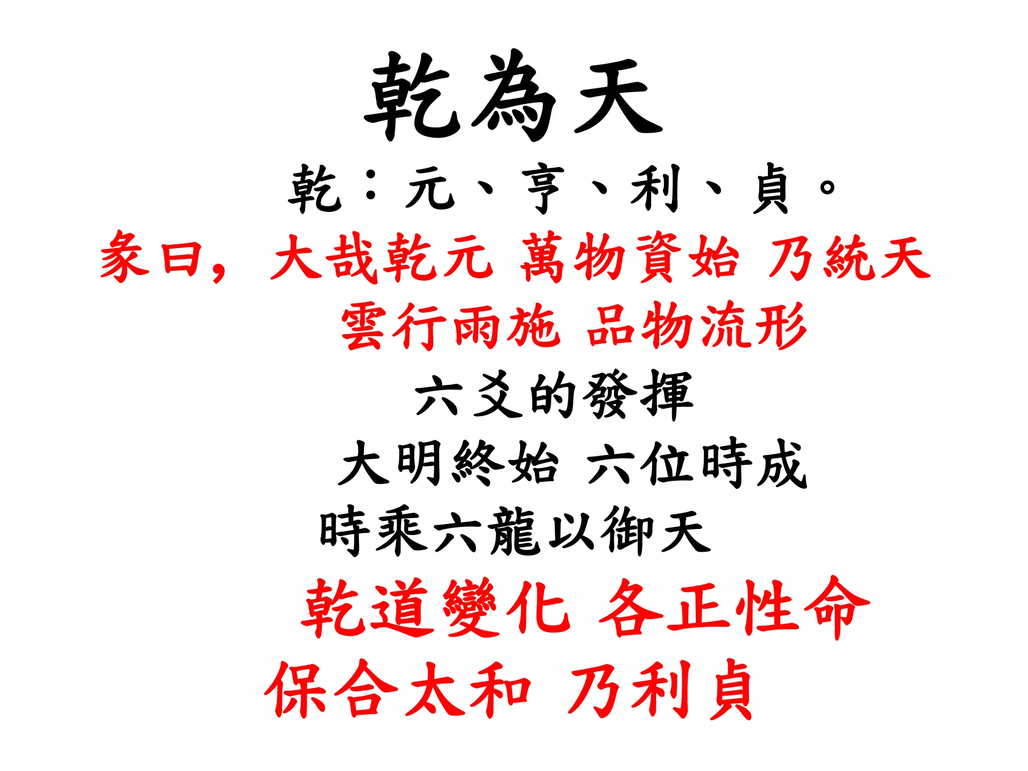 乾為天
乾：元、亨、利、貞。
彖曰, 大哉乾元 萬物資始 乃統天
雲行雨施 品物流形
六爻的發揮
大明終始 六位時成
時乘六龍以御天
乾道變化 各正性命
保合太和 乃利貞
 