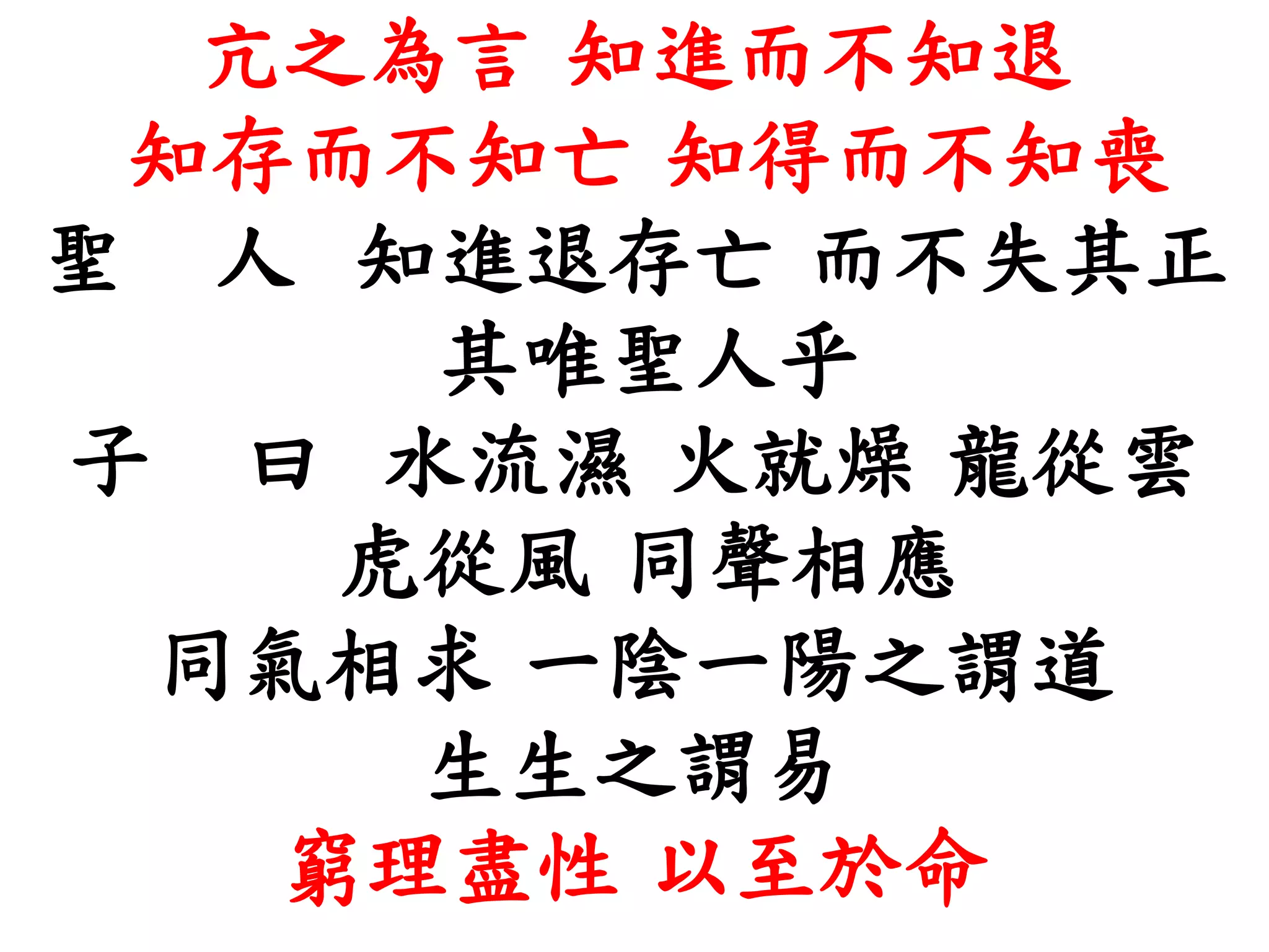 亢之為言 知進而不知退
知存而不知亡 知得而不知喪
聖 人 知進退存亡 而不失其正
其唯聖人乎
子 曰 水流濕 火就燥 龍從雲
虎從風 同聲相應
同氣相求 一陰一陽之謂道
生生之謂易
窮理盡性 以至於命
 
