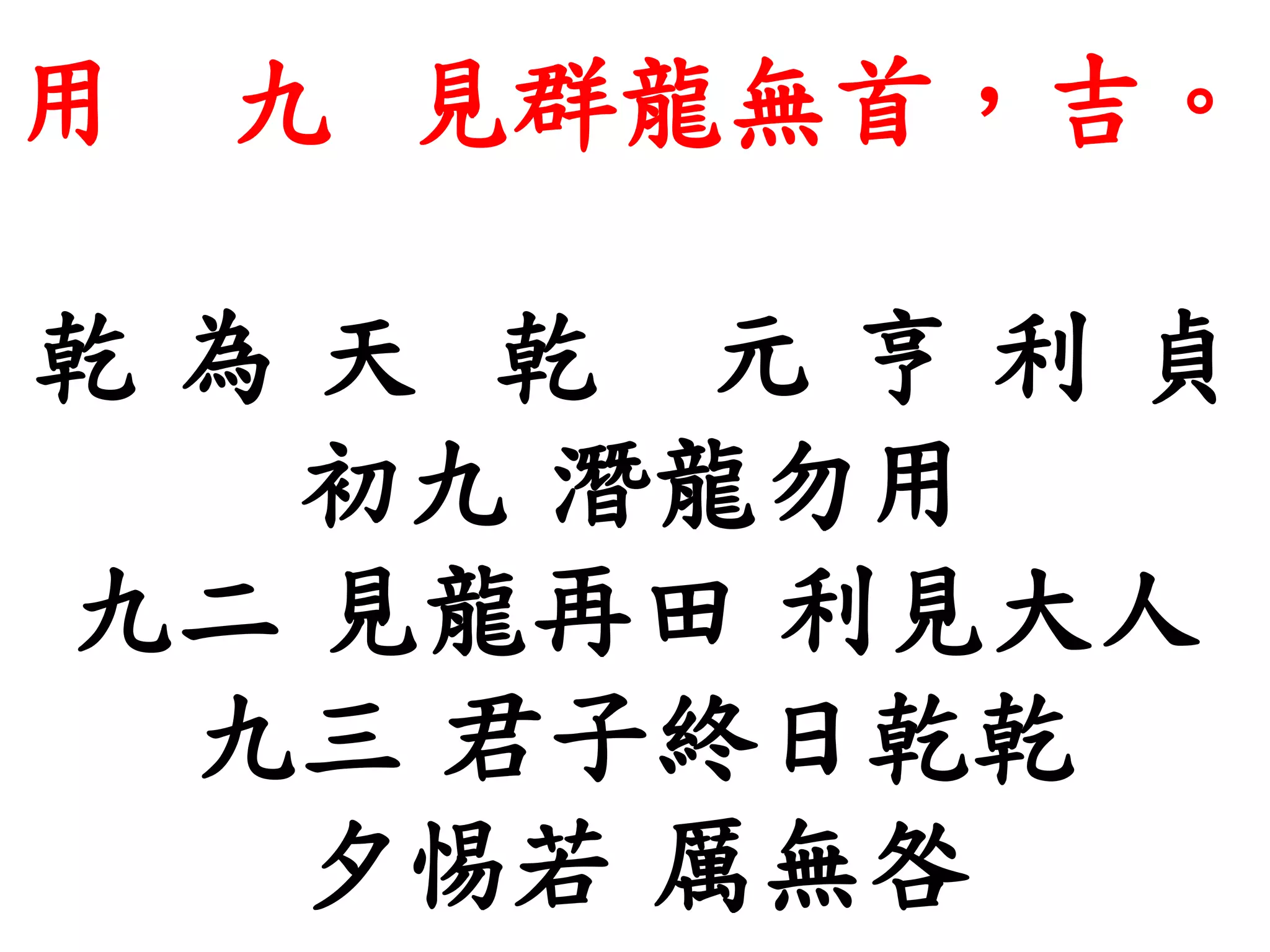 用 九 見群龍無首，吉。
乾 為 天 乾 元 亨 利 貞
初九 潛龍勿用
九二 見龍再田 利見大人
九三 君子終日乾乾
夕惕若 厲無咎
 
