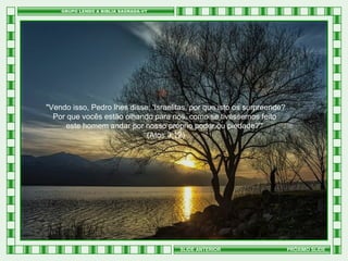 "Vendo isso, Pedro lhes disse: 'Israelitas, por que isto os surpreende?
Por que vocês estão olhando para nós, como se tivéssemos feito
este homem andar por nosso próprio poder ou piedade?'"
(Atos 3:12)

SLIDE ANTERIOR

PRÓXIMO SLIDE

 