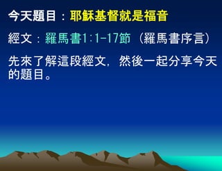 今天題目：耶穌基督就是福音
經文：羅馬書1:1-17節 (羅馬書序言)
先來了解這段經文，然後一起分享今天
的題目。
 