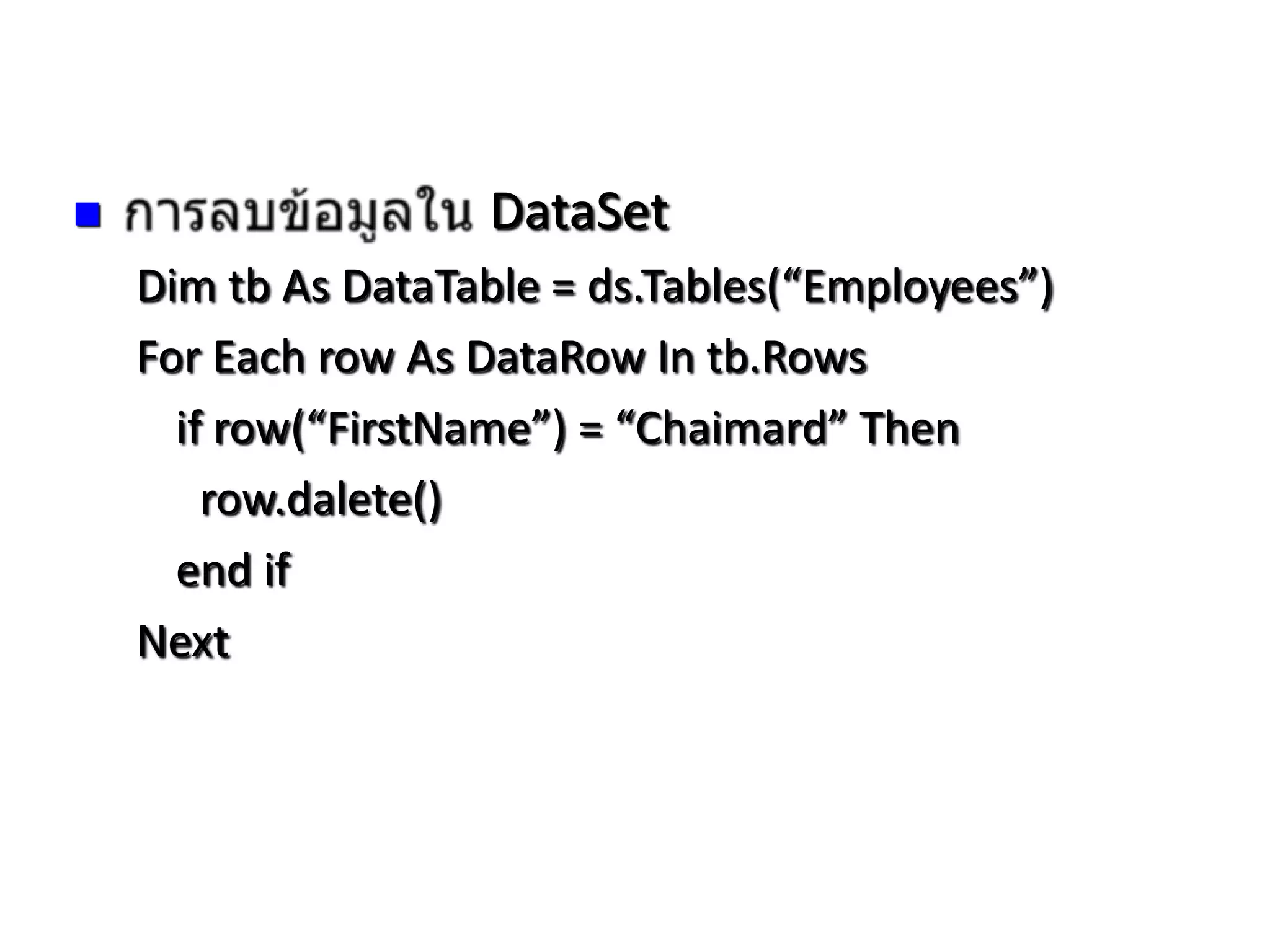 

DataSet
Dim tb As DataTable = ds.Tables(“Employees”)
For Each row As DataRow In tb.Rows
if row(“FirstName”) = “Chaimard” Then
row.dalete()
end if
Next

 