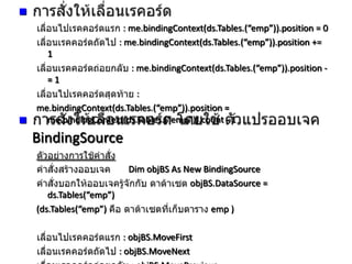 
: me.bindingContext(ds.Tables.(“emp”)).position = 0
: me.bindingContext(ds.Tables.(“emp”)).position +=
1

: me.bindingContext(ds.Tables.(“emp”)).position =1
:
me.bindingContext(ds.Tables.(“emp”)).position =
me.bindingContext(ds.Tables.(“emp”)).count - 1


BindingSource
Dim objBS As New BindingSource
objBS.DataSource =
ds.Tables(“emp”)
(ds.Tables(“emp”)

emp )
: objBS.MoveFirst
: objBS.MoveNext

 