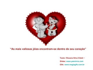“As mais valiosas jóias encontram-se dentro do seu coração”

Texto:~Rosana Silva Vidoti ~
Slides: www.yasminrs.com
Gifs: www.magiagifs.com.br

 