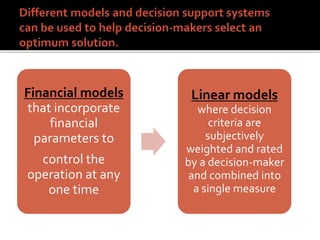 Financial models
that incorporate
financial
parameters to
control the
operation at any
one time
Linear models
where decision
criteria are
subjectively
weighted and rated
by a decision-maker
and combined into
a single measure
 