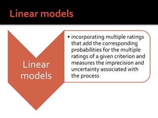 Linear
models
• incorporating multiple ratings
that add the corresponding
probabilities for the multiple
ratings of a given criterion and
measures the imprecision and
uncertainty associated with
the process
 