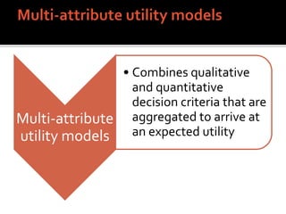 Multi-attribute
utility models
• Combines qualitative
and quantitative
decision criteria that are
aggregated to arrive at
an expected utility
 