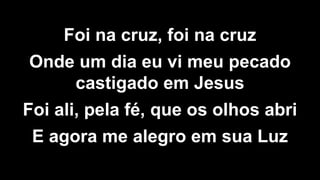 Foi na cruz, foi na cruz
Onde um dia eu vi meu pecado
castigado em Jesus
Foi ali, pela fé, que os olhos abri
E agora me alegro em sua Luz
 