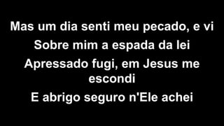 Mas um dia senti meu pecado, e vi
Sobre mim a espada da lei
Apressado fugi, em Jesus me
escondi
E abrigo seguro n'Ele achei
 