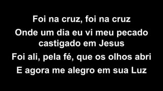 Foi na cruz, foi na cruz
Onde um dia eu vi meu pecado
castigado em Jesus
Foi ali, pela fé, que os olhos abri
E agora me alegro em sua Luz
 