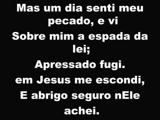 Mas um dia senti meu
pecado, e vi
Sobre mim a espada da
lei;
Apressado fugi.
em Jesus me escondi,
E abrigo seguro nEle
achei.
 
