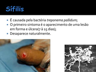    É causada pela bactéria treponema pallidum;
   O primeiro sintoma é o aparecimento de uma lesão
    em forma e úlcera(7 à 15 dias);
   Desaparece naturalmente.
 