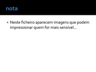    Neste ficheiro aparecem imagens que podem
    impressionar quem for mais sensível…
 