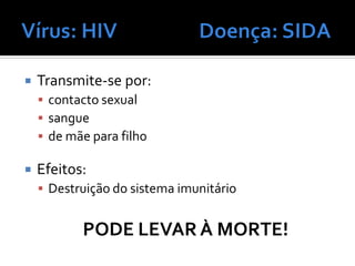    Transmite-se por:
     contacto sexual
     sangue
     de mãe para filho

   Efeitos:
     Destruição do sistema imunitário


           PODE LEVAR À MORTE!
 