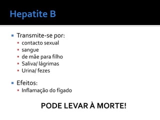    Transmite-se por:
       contacto sexual
       sangue
       de mãe para filho
       Saliva/ lágrimas
       Urina/ fezes

   Efeitos:
     Inflamação do fígado


               PODE LEVAR À MORTE!
 