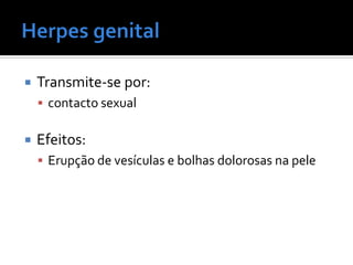    Transmite-se por:
     contacto sexual


   Efeitos:
     Erupção de vesículas e bolhas dolorosas na pele
 