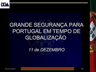 2009Garcia Leandro
GRANDE SEGURANÇA PARAGRANDE SEGURANÇA PARA
PORTUGAL EM TEMPO DEPORTUGAL EM TEMPO DE
GLOBALIZAÇÃOGLOBALIZAÇÃO
11 de DEZEMBRO11 de DEZEMBRO
 
