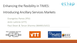 Enhancing the flexibility in TIMES:
Introducing Ancillary Services Markets
Evangelos Panos (PSI)
Antti Lehtilä (VTT)
Paul Dean & Tarun Sharma (MAREI/UCC)
 