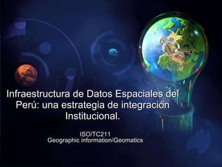 Infraestructura de Datos Espaciales del Perú: una estrategia de integración Institucional. ISO/TC211 Geographic information/Geomatics 